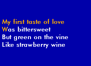 My first taste of love
Was biHersweef

Buf green on the vine
Like strawberry wine