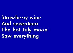 Strawberry wine
And seventeen

The hot July moon
Saw eve ryihing