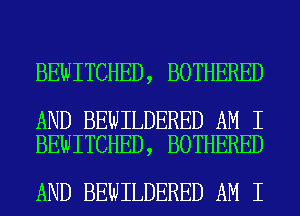 BEWITCHED, BOTHERED

AND BEWILDERED AM I
BEWITCHED, BOTHERED

AND BEWILDERED AM I