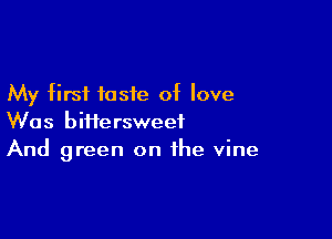 My first taste of love

Was biiiersweef
And green on the vine