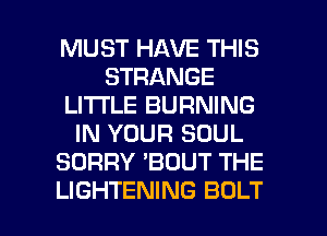 MUST HAVE THIS
STRANGE
LITTLE BURNING
IN YOUR SOUL
SORRY 'BOUT THE

LIGHTENING BOLT l