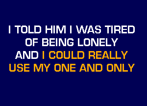 I TOLD HIM I WAS TIRED
OF BEING LONELY
AND I COULD REALLY
USE MY ONE AND ONLY