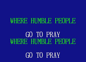 WHERE HUMBLE PEOPLE

GO TO PRAY
WHERE HUMBLE PEOPLE

GO TO PRAY