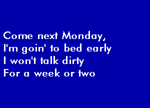 Come next Monday,
I'm goin' to bed early

I won't talk dirty
For a week or two