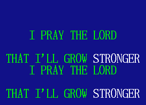 I PRAY THE LORD

THAT I LL GROW STRONGER
I PRAY THE LORD

THAT I LL GROW STRONGER
