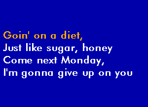 Goin' on a diet,
Just like sugar, honey

Come next Monday,
I'm gonna give up on you