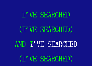 I VE SEARCHED
(I VE SEARCHED)
AND I VE SEARCHED

(I VE SEARCHED) l