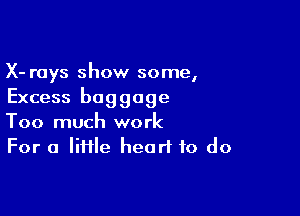 X- rays show some,
Excess baggage

Too much work
For a Iiflle heari to do