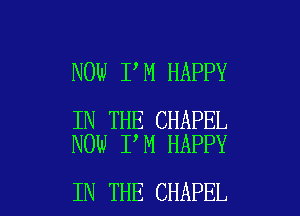 NOW I M HAPPY

IN THE CHAPEL
NOW I M HAPPY

IN THE CHAPEL