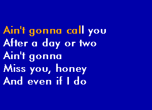 Ain't gonna call you
After 0 day or two

Ain't gonna
Miss you, honey
And even if I do