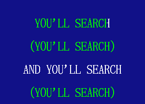 YOU LL SEARCH
(YOU,LL SEARCH)
AND YOU,LL SEARCH

(YOU LL SEARCH) l