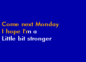 Come next Monday

I hope I'm a
Liiile bit stronger
