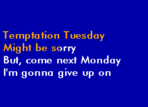 Temptation Tuesday
Might be sorry

Buf, come next Monday
I'm gonna give up on
