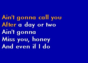 Ain't gonna call you
After 0 day or two

Ain't gonna
Miss you, honey
And even if I do