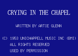 CRYING IN THE CHAPEL

WRITTEN BY QRTIE GLENN

(C) 1953 UNICHQPPELL MUSIC INC (BMI)
QLL RIGHTS RESERUED
USED BY PERMISSION