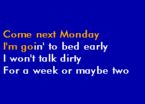 Come next Monday
I'm goin' to bed early

I won't talk dirty
For a week or maybe two