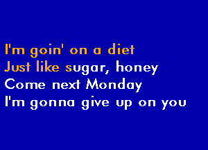 I'm goin' on a diet
Just like sugar, honey

Come next Monday
I'm gonna give up on you