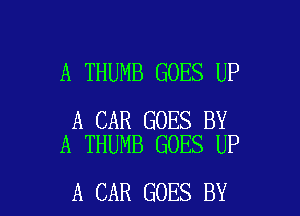 A THUMB GOES UP

A CAR GOES BY
A THUMB GOES UP

A CAR GOES BY