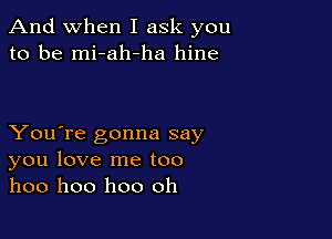 And when I ask you
to be mi-ah-ha hine

You're gonna say
you love me too
hoo hoo hoo oh