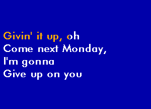 Givin' it up, oh
Come next Monday,

I'm gonna
Give up on you