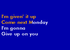 I'm given' it up
Come next Monday

I'm gonna
Give up on you