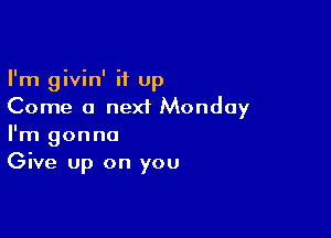 I'm givin' it Up
Come a next Monday

I'm gonna
Give up on you