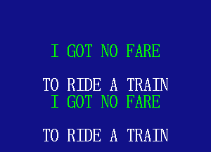 I GOT N0 FARE

TO RIDE A TRAIN
I GOT N0 FARE

TO RIDE A TRAIN l