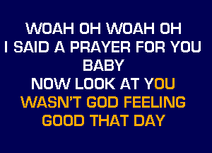 WOAH 0H WOAH OH
I SAID A PRAYER FOR YOU
BABY
NOW LOOK AT YOU
WASN'T GOD FEELING
GOOD THAT DAY