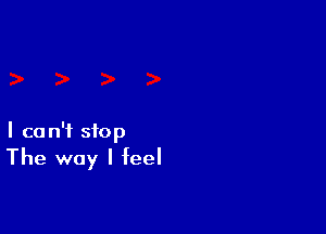 I ca n'f stop

The way I feel