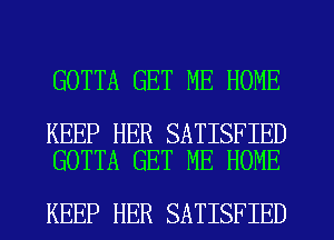 GOTTA GET ME HOME

KEEP HER SATISFIED
GOTTA GET ME HOME

KEEP HER SATISFIED