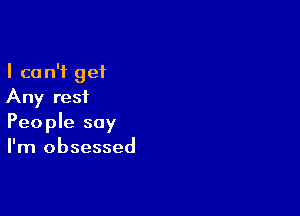 I ca n'i get
Any resi

People say
I'm obsessed