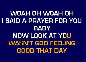 WOAH 0H WOAH OH
I SAID A PRAYER FOR YOU
BABY
NOW LOOK AT YOU
WASN'T GOD FEELING
GOOD THAT DAY