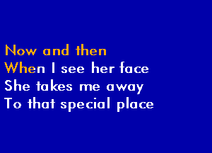 Now and then
When I see her face

She takes me away
To that special place