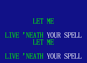 LET ME

LIVE NEATH YOUR SPELL
LET ME

LIVE NEATH YOUR SPELL