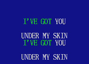 I,VE GOT YOU

UNDER MY SKIN
I VE GOT YOU

UNDER MY SKIN