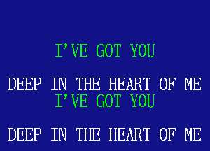 I VE GOT YOU

DEEP IN THE HEART OF ME
I VE GOT YOU

DEEP IN THE HEART OF ME