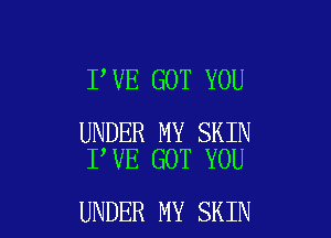 I,VE GOT YOU

UNDER MY SKIN
I VE GOT YOU

UNDER MY SKIN