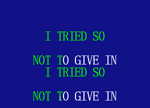 I TRIED SO

NOT TO GIVE IN
I TRIED SO

NOT TO GIVE IN