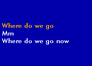 Where do we go
Mm

Where do we go now