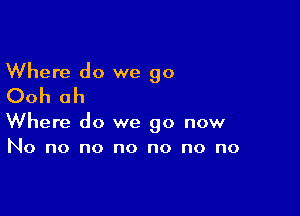 Where do we go
Ooh ah

Where do we go now
No no no no no no no