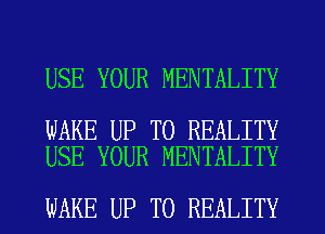 USE YOUR MENTALITY

WAKE UP TO REALITY
USE YOUR MENTALITY

WAKE UP TO REALITY