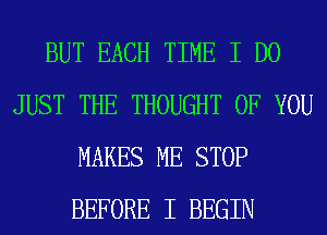 BUT EACH TIME I DO
JUST THE THOUGHT OF YOU
MAKES ME STOP
BEFORE I BEGIN