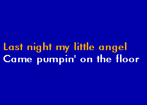 Last night my little angel

Came pumpin' on the floor