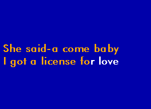 She said-o come baby

I got a license for love