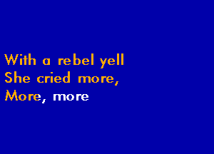 With a rebel yell

She cried more,
More, more