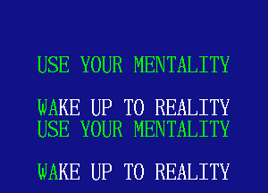 USE YOUR MENTALITY

WAKE UP TO REALITY
USE YOUR MENTALITY

WAKE UP TO REALITY