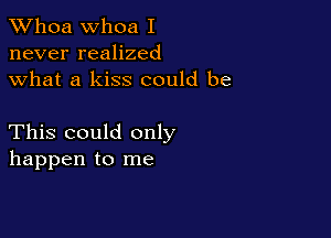 Whoa Whoa I
never realized
what a kiss could be

This could only
happen to me