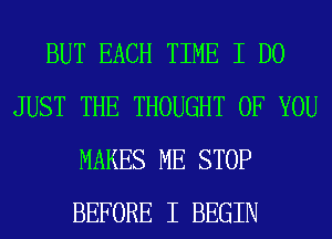 BUT EACH TIME I DO
JUST THE THOUGHT OF YOU
MAKES ME STOP
BEFORE I BEGIN