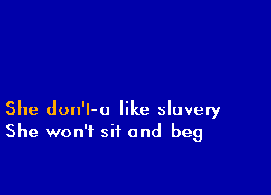 She don't-a like slavery
She won't sit and beg
