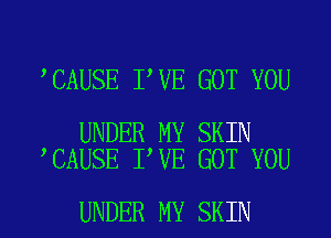 CAUSE I VE GOT YOU

UNDER MY SKIN
CAUSE I VE GOT YOU

UNDER MY SKIN l